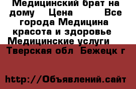 Медицинский брат на дому. › Цена ­ 250 - Все города Медицина, красота и здоровье » Медицинские услуги   . Тверская обл.,Бежецк г.